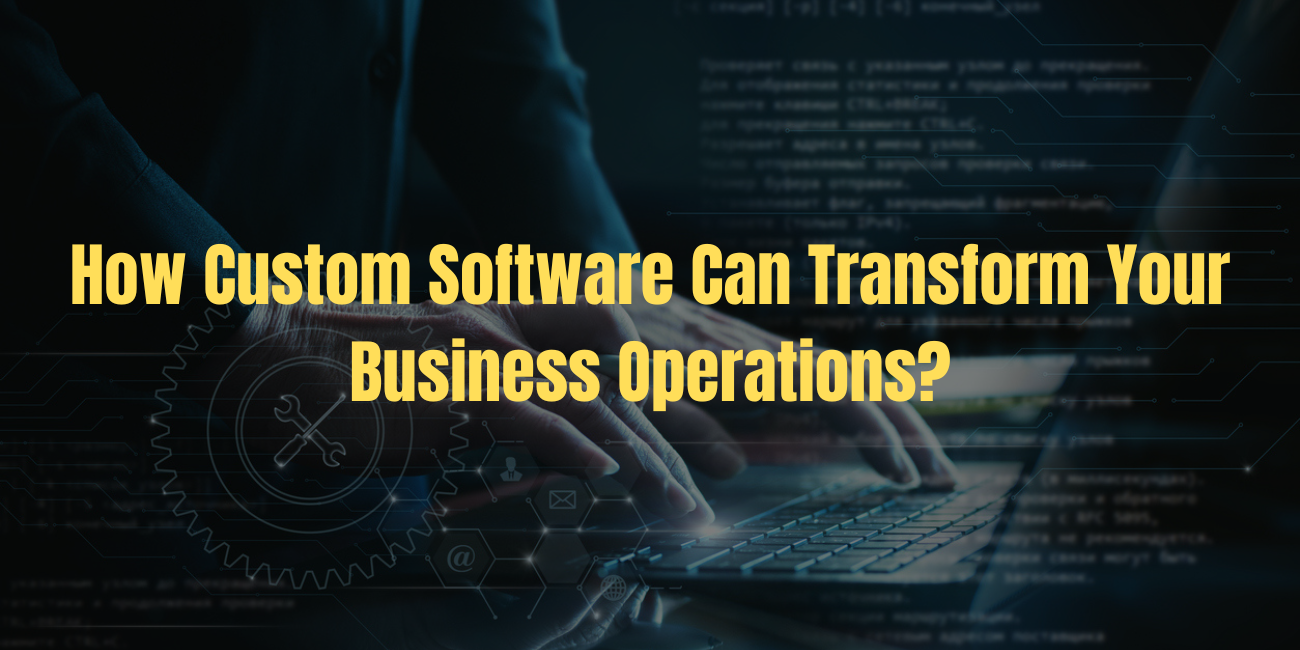 How Custom Software Can Transform Your Business Operations?